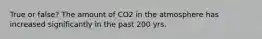 True or false? The amount of CO2 in the atmosphere has increased significantly in the past 200 yrs.