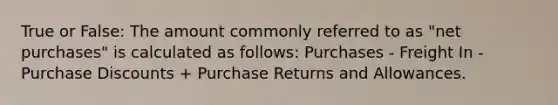 True or False: The amount commonly referred to as "net purchases" is calculated as follows: Purchases - Freight In - Purchase Discounts + Purchase Returns and Allowances.