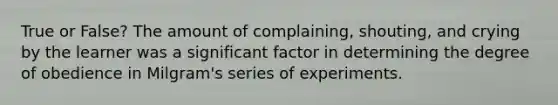 True or False? The amount of complaining, shouting, and crying by the learner was a significant factor in determining the degree of obedience in Milgram's series of experiments.