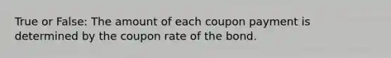 True or False: The amount of each coupon payment is determined by the coupon rate of the bond.