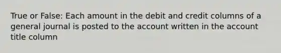 True or False: Each amount in the debit and credit columns of a general journal is posted to the account written in the account title column