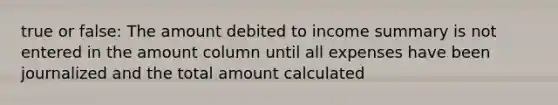 true or false: The amount debited to income summary is not entered in the amount column until all expenses have been journalized and the total amount calculated