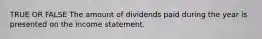 TRUE OR FALSE The amount of dividends paid during the year is presented on the income statement.