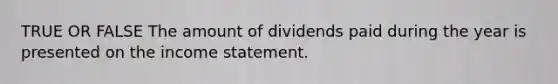 TRUE OR FALSE The amount of dividends paid during the year is presented on the income statement.