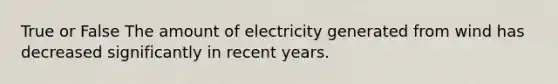 True or False The amount of electricity generated from wind has decreased significantly in recent years.