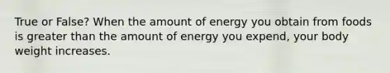 True or False? When the amount of energy you obtain from foods is greater than the amount of energy you expend, your body weight increases.