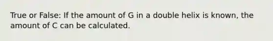 True or False: If the amount of G in a double helix is known, the amount of C can be calculated.