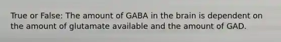 True or False: The amount of GABA in <a href='https://www.questionai.com/knowledge/kLMtJeqKp6-the-brain' class='anchor-knowledge'>the brain</a> is dependent on the amount of glutamate available and the amount of GAD.