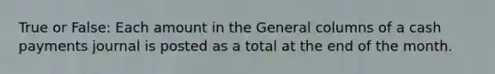 True or False: Each amount in the General columns of a cash payments journal is posted as a total at the end of the month.