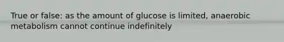 True or false: as the amount of glucose is limited, anaerobic metabolism cannot continue indefinitely