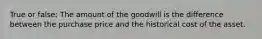 True or false: The amount of the goodwill is the difference between the purchase price and the historical cost of the asset.