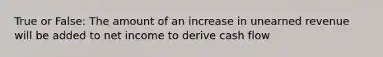 True or False: The amount of an increase in unearned revenue will be added to net income to derive cash flow