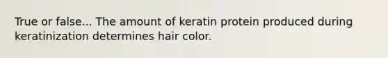 True or false... The amount of keratin protein produced during keratinization determines hair color.