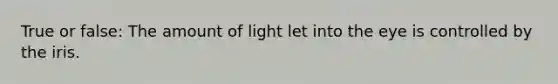 True or false: The amount of light let into the eye is controlled by the iris.