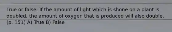 True or false: If the amount of light which is shone on a plant is doubled, the amount of oxygen that is produced will also double. (p. 151) A) True B) False