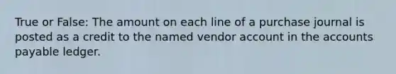 True or False: The amount on each line of a purchase journal is posted as a credit to the named vendor account in the accounts payable ledger.