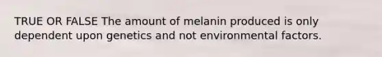 TRUE OR FALSE The amount of melanin produced is only dependent upon genetics and not environmental factors.