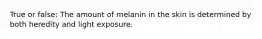 True or false: The amount of melanin in the skin is determined by both heredity and light exposure.