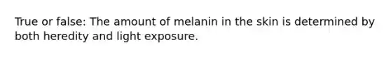 True or false: The amount of melanin in the skin is determined by both heredity and light exposure.