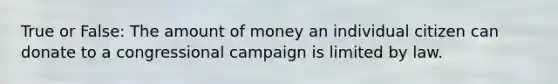 True or False: The amount of money an individual citizen can donate to a congressional campaign is limited by law.