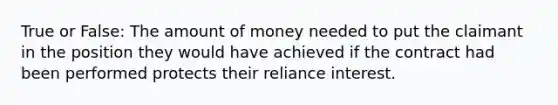 True or False: The amount of money needed to put the claimant in the position they would have achieved if the contract had been performed protects their reliance interest.