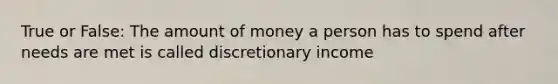 True or False: The amount of money a person has to spend after needs are met is called discretionary income