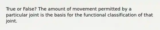 True or False? The amount of movement permitted by a particular joint is the basis for the functional classification of that joint.