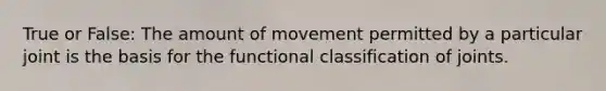 True or False: The amount of movement permitted by a particular joint is the basis for the functional classification of joints.