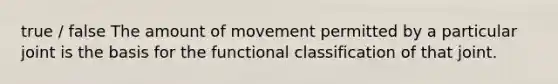 true / false The amount of movement permitted by a particular joint is the basis for the functional classification of that joint.