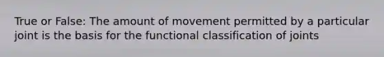 True or False: The amount of movement permitted by a particular joint is the basis for the functional classification of joints