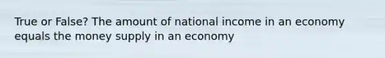 True or False? The amount of national income in an economy equals the money supply in an economy