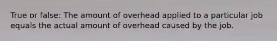 True or false: The amount of overhead applied to a particular job equals the actual amount of overhead caused by the job.