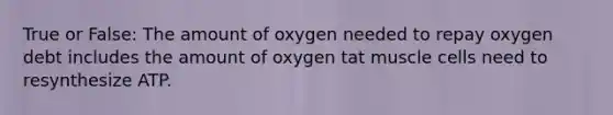 True or False: The amount of oxygen needed to repay oxygen debt includes the amount of oxygen tat muscle cells need to resynthesize ATP.