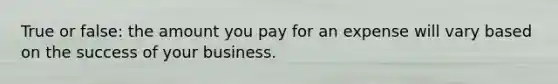 True or false: the amount you pay for an expense will vary based on the success of your business.