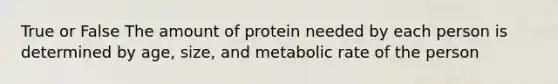 True or False The amount of protein needed by each person is determined by age, size, and metabolic rate of the person