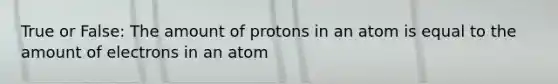 True or False: The amount of protons in an atom is equal to the amount of electrons in an atom