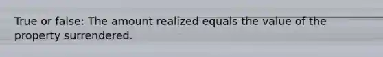 True or false: The amount realized equals the value of the property surrendered.