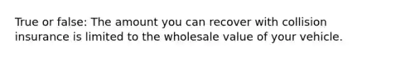 True or false: The amount you can recover with collision insurance is limited to the wholesale value of your vehicle.