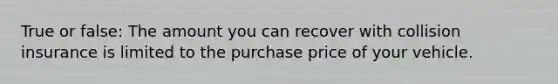 True or false: The amount you can recover with collision insurance is limited to the purchase price of your vehicle.