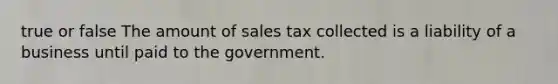 true or false The amount of sales tax collected is a liability of a business until paid to the government.