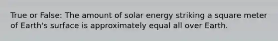 True or False: The amount of solar energy striking a square meter of Earth's surface is approximately equal all over Earth.