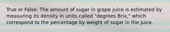 True or False: The amount of sugar in grape juice is estimated by measuring its density in units called "degrees Brix," which correspond to the percentage by weight of sugar in the juice.