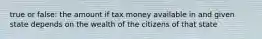 true or false: the amount if tax money available in and given state depends on the wealth of the citizens of that state