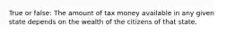 True or false: The amount of tax money available in any given state depends on the wealth of the citizens of that state.