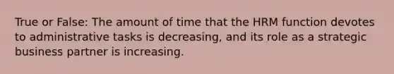 True or False: The amount of time that the HRM function devotes to administrative tasks is decreasing, and its role as a strategic business partner is increasing.