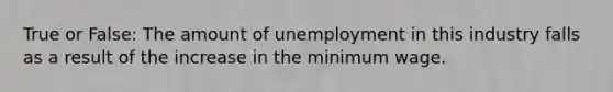 True or False: The amount of unemployment in this industry falls as a result of the increase in the minimum wage.