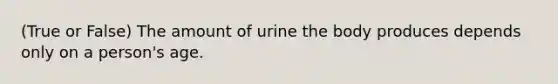 (True or False) The amount of urine the body produces depends only on a person's age.