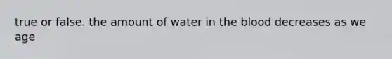 true or false. the amount of water in the blood decreases as we age