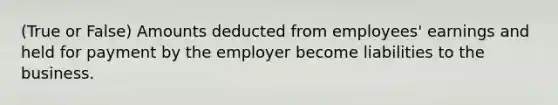 (True or False) Amounts deducted from employees' earnings and held for payment by the employer become liabilities to the business.