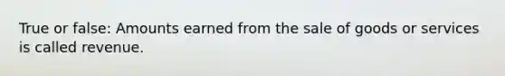 True or false: Amounts earned from the sale of goods or services is called revenue.